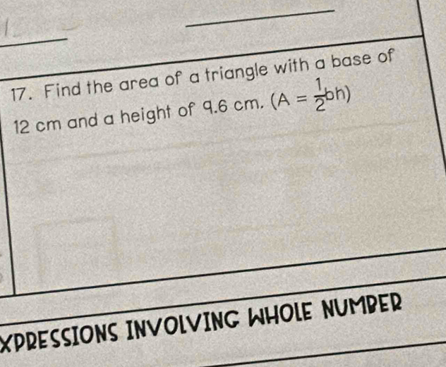 Find the area of a triangle with a base of
12 cm and a height of 9.6cm. (A= 1/2 bh)
_ 
_ 
XPRESSIONS INVOLVING WHOLE NUMBER