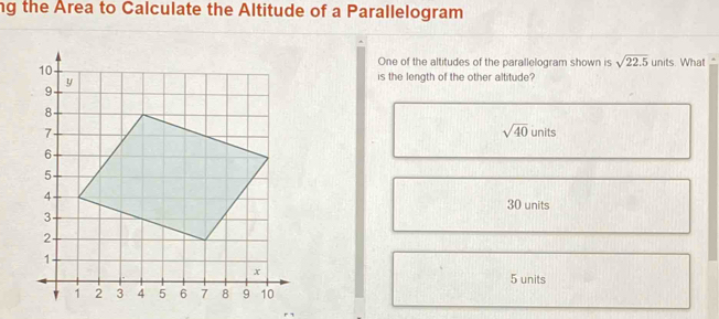 ng the Area to Calculate the Altitude of a Parallelogram
One of the altitudes of the parallelogram shown is sqrt(22.5)
units. What
is the length of the other altitude?
sqrt(40)
units
30 units
5 units