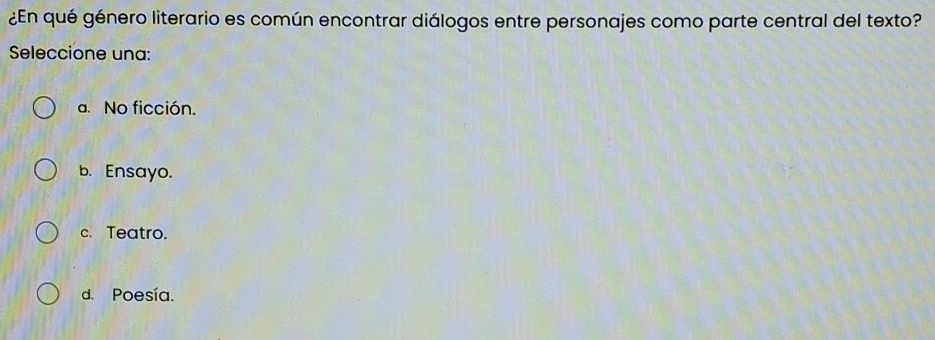 ¿En qué género literario es común encontrar diálogos entre personajes como parte central del texto?
Seleccione una:
a. No ficción.
b. Ensayo.
c. Teatro.
d. Poesía.