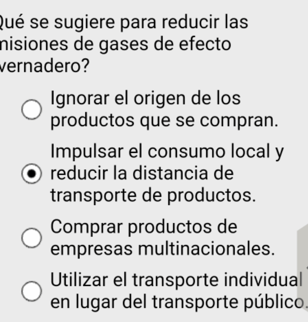 Qué se sugiere para reducir las
nisiones de gases de efecto
vernadero?
Ignorar el origen de los
productos que se compran.
Impulsar el consumo local y
reducir la distancia de
transporte de productos.
Comprar productos de
empresas multinacionales.
Utilizar el transporte individual
en lugar del transporte público.