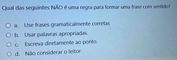 Qual das seguintes NÃO é uma regra para formar uma frase com sentido?
a. Use frases gramaticalmente corretas
b. Usar palavras apropriadas.
c. Escreva diretamente ao ponto.
d. Não considerar o leitor