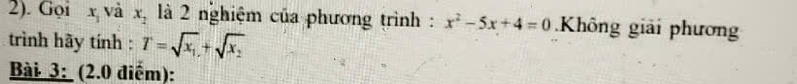 2). Gọi x_1 và x_2 là 2 nghiệm của phương trình : x^2-5x+4=0 Không giải phương 
trình hãy tính : T=sqrt(x_1)+sqrt(x_2)
Bài 3: (2.0 điểm):