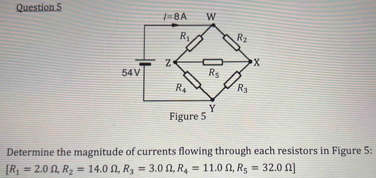 Determine the magnitude of currents flowing through each resistors in Figure 5:
[R_1=2.0Omega ,R_2=14.0Omega ,R_3=3.0Omega ,R_4=11.0Omega ,R_5=32.0Omega ]