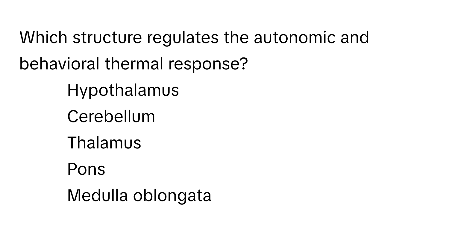 Which structure regulates the autonomic and behavioral thermal response?
* Hypothalamus
* Cerebellum
* Thalamus
* Pons
* Medulla oblongata