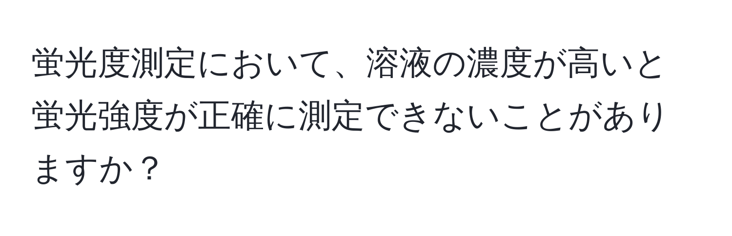 蛍光度測定において、溶液の濃度が高いと蛍光強度が正確に測定できないことがありますか？