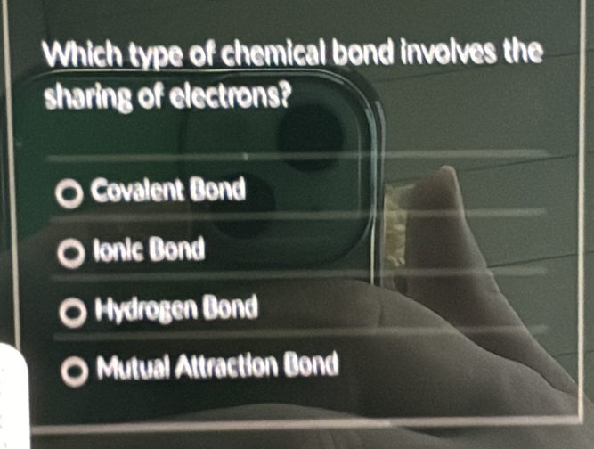 Which type of chemical bond involves the
sharing of electrons?
Covalent Bond
lonic Bond
Hydrogen Bond
Mutual Attraction Bond