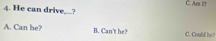 C. Am I?
4. He can drive,...?
A. Can he? B. Can't he? C. Could he?