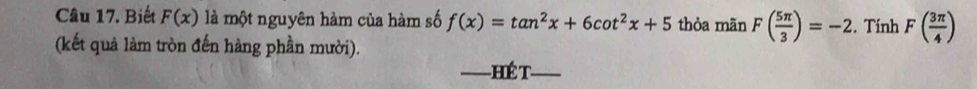 Biết F(x) là một nguyên hàm của hàm số f(x)=tan^2x+6cot^2x+5 thỏa mãn F( 5π /3 )=-2. Tính F( 3π /4 )
(kết quả làm tròn đến hàng phần mười). 
==HÉ T-_