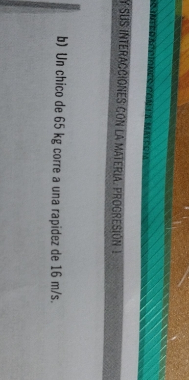 SUS INTERACcióNES cON la MATERIa. PrOGRESIón 1 
b) Un chico de 65 kg corre a una rapidez de 16 m/s.
