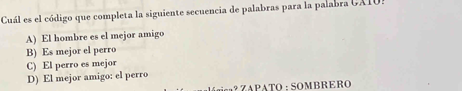 Cuál es el código que completa la siguiente secuencia de palabras para la palabra GATO.
A) El hombre es el mejor amigo
B) Es mejor el perro
C) El perro es mejor
D) El mejor amigo: el perro