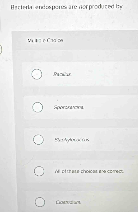 Bacterial endospores are not produced by
Multiple Choice
Bacillus.
Sporosarcina.
Staphylococcus
All of these choices are correct.
Clostridium.