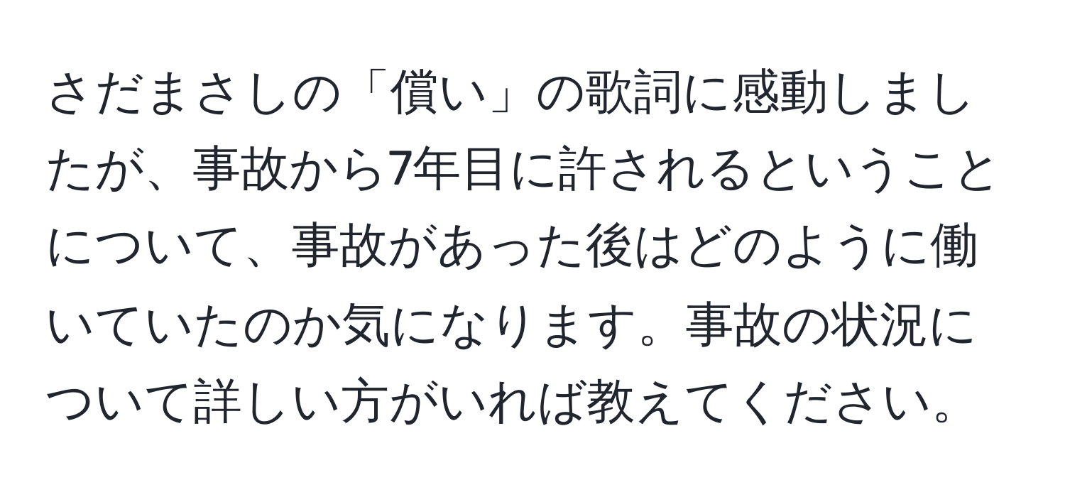 さだまさしの「償い」の歌詞に感動しましたが、事故から7年目に許されるということについて、事故があった後はどのように働いていたのか気になります。事故の状況について詳しい方がいれば教えてください。