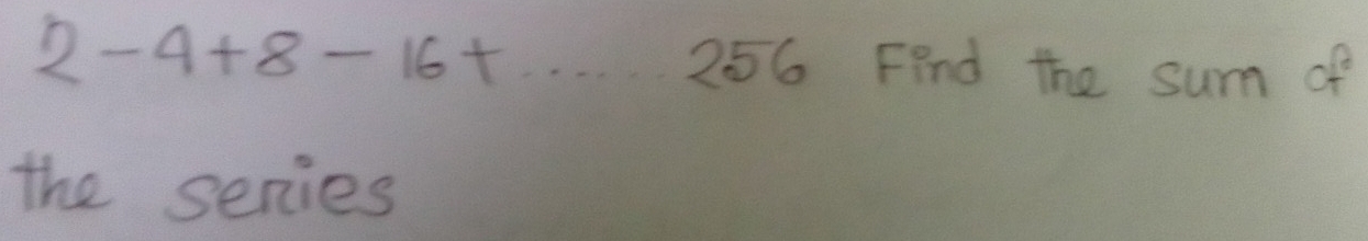 2-4+8-16+·s 256 Find the sum of 
the series