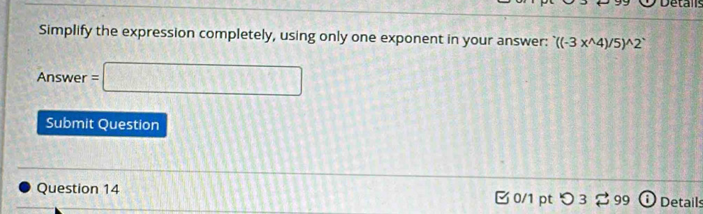 Details 
Simplify the expression completely, using only one exponent in your answer: ^wedge ((-3x^(wedge)4)/5)^wedge 2^(wedge)
Answer =□ 
Submit Question 
Question 14 0/1 ptつ 3 % 99 ⓘ Details