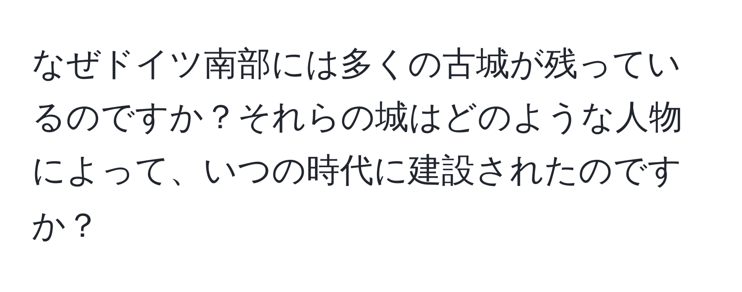 なぜドイツ南部には多くの古城が残っているのですか？それらの城はどのような人物によって、いつの時代に建設されたのですか？