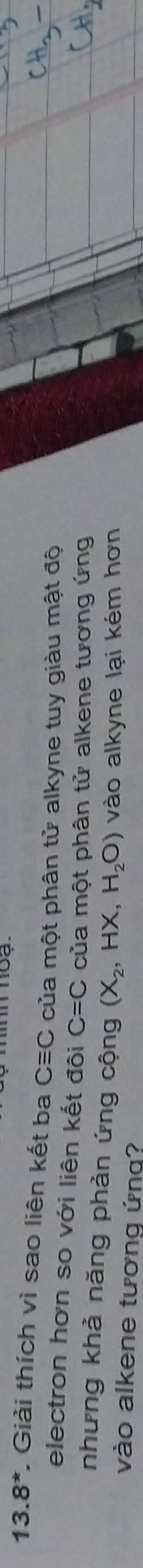 13.8*. Giải thích vì sao liên kết ba Cequiv C của một phân tử alkyne tuy giàu mật độ 
electron hơn so với liên kết đôi C=C của một phân tử alkene tương ứng 
nhưng khả năng phản ứng cộng (X_2,HX,H_2O) vào alkyne lại kém hơn 
vào alkene tương ứng?