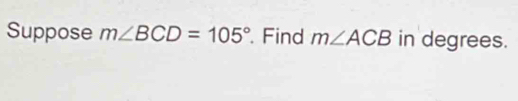 Suppose m∠ BCD=105° Find m∠ ACB in degrees.