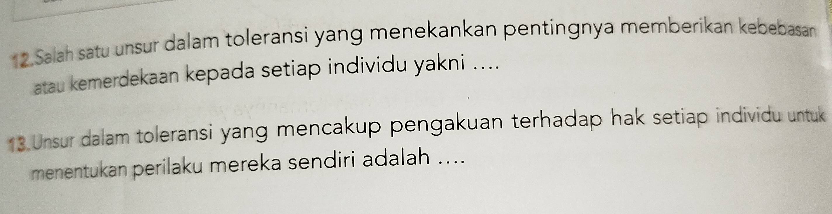 Salah satu unsur dalam toleransi yang menekankan pentingnya memberikan kebebasan 
atau kemerdekaan kepada setiap individu yakni .... 
13 Unsur dalam toleransi yang mencakup pengakuan terhadap hak setiap individu untuk 
menentukan perilaku mereka sendiri adalah ....