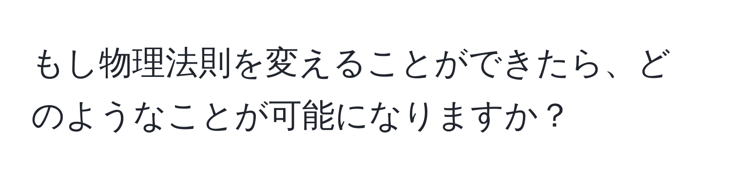 もし物理法則を変えることができたら、どのようなことが可能になりますか？