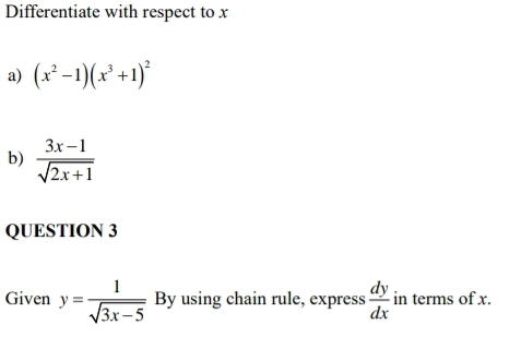 Differentiate with respect to x
a) (x^2-1)(x^3+1)^2
b)  (3x-1)/sqrt(2x+1) 
QUESTION 3 
Given y= 1/sqrt(3x-5)  By using chain rule, express  dy/dx  in terms of x.