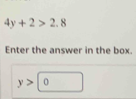 4y+2>2.8
Enter the answer in the box.
y>0