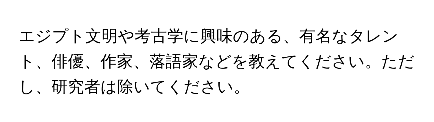 エジプト文明や考古学に興味のある、有名なタレント、俳優、作家、落語家などを教えてください。ただし、研究者は除いてください。