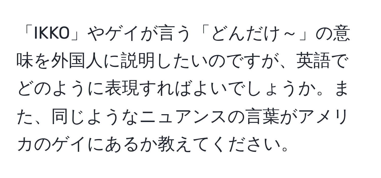 「IKKO」やゲイが言う「どんだけ～」の意味を外国人に説明したいのですが、英語でどのように表現すればよいでしょうか。また、同じようなニュアンスの言葉がアメリカのゲイにあるか教えてください。