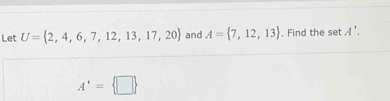 Let U= 2,4,6,7,12,13,17,20 and A= 7,12,13. Find the setA'.
A'= □ 