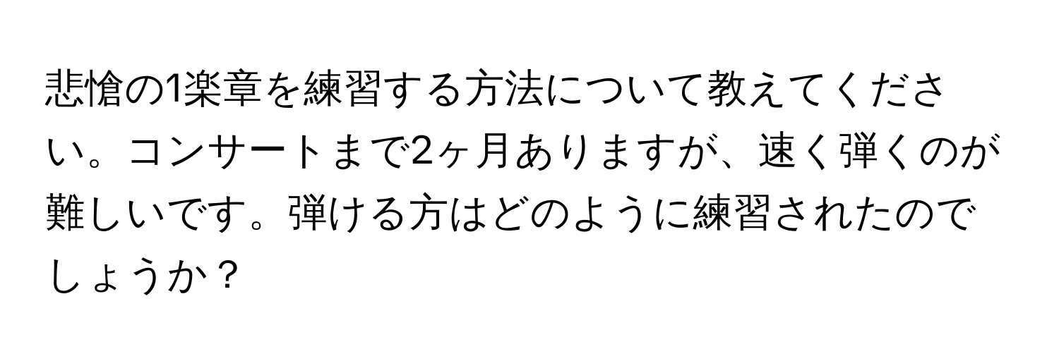 悲愴の1楽章を練習する方法について教えてください。コンサートまで2ヶ月ありますが、速く弾くのが難しいです。弾ける方はどのように練習されたのでしょうか？