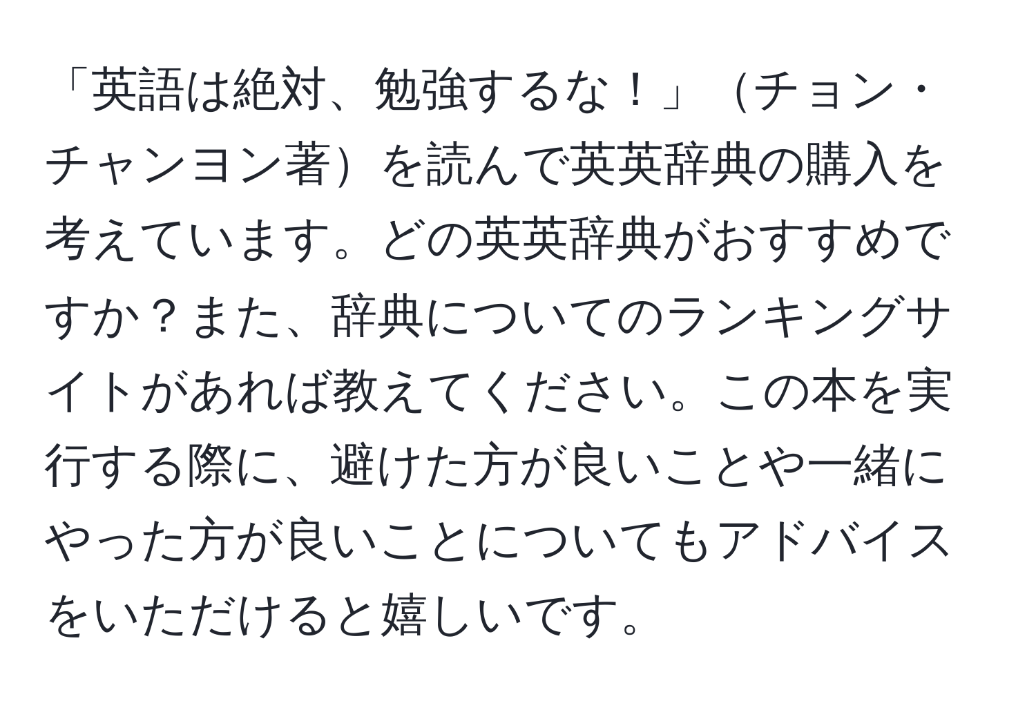 「英語は絶対、勉強するな！」チョン・チャンヨン著を読んで英英辞典の購入を考えています。どの英英辞典がおすすめですか？また、辞典についてのランキングサイトがあれば教えてください。この本を実行する際に、避けた方が良いことや一緒にやった方が良いことについてもアドバイスをいただけると嬉しいです。