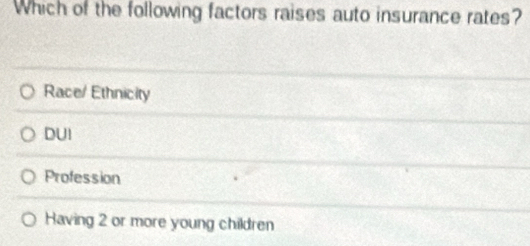 Which of the following factors raises auto insurance rates?
Race/ Ethnicity
DUI
Profession
Having 2 or more young children