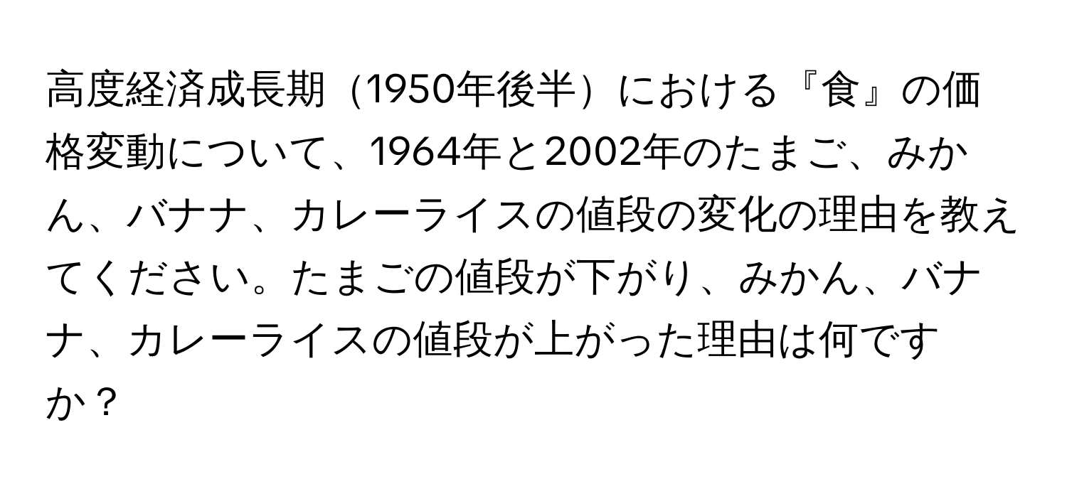 高度経済成長期1950年後半における『食』の価格変動について、1964年と2002年のたまご、みかん、バナナ、カレーライスの値段の変化の理由を教えてください。たまごの値段が下がり、みかん、バナナ、カレーライスの値段が上がった理由は何ですか？