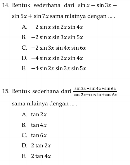 Bentuk sederhana dari sin x-sin 3x-
sin 5x+sin 7x sama nilainya dengan ... .
A. -2sin xsin 2xsin 4x
B. -2sin xsin 3xsin 5x
C. -2sin 3xsin 4xsin 6x
D. -4sin xsin 2xsin 4x
E. -4sin 2xsin 3xsin 5x
15. Bentuk sederhana dari  (sin 2x-sin 4x+sin 6x)/cos 2x-cos 4x+cos 6x 
sama nilainya dengan ... .
A. tan 2x
B. tan 4x
C. tan 6x
D. 2tan 2x
E. 2tan 4x