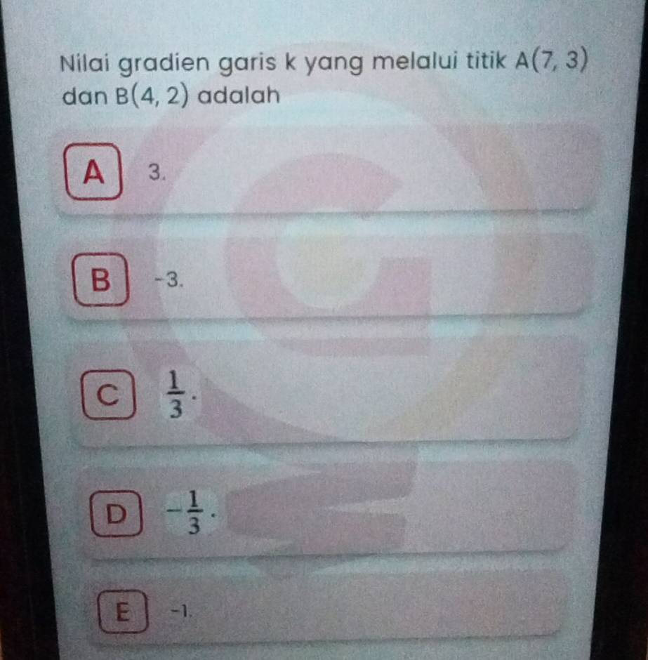 Nilai gradien garis k yang melalui titik A(7,3)
dan B(4,2) adalah
A 3.
B -3.
C  1/3 .
D - 1/3 .
E -1.