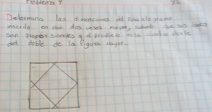 rroblemay 
Determing las dimenciones od Para telo grama 
inscrito on oto dos ceses mayer, sabende gue sas laots 
son proporsionales a d produc to es la cuarfa parHc 
del doble de la figora Mayor.