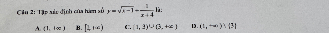 Tập xác định của hàm số y=sqrt(x-1)+ 1/x+4  là:
A. (1,+∈fty ) B. [1;+∈fty ) C. [1,3)∪ (3,+∈fty ) D. (1,+∈fty )| 3