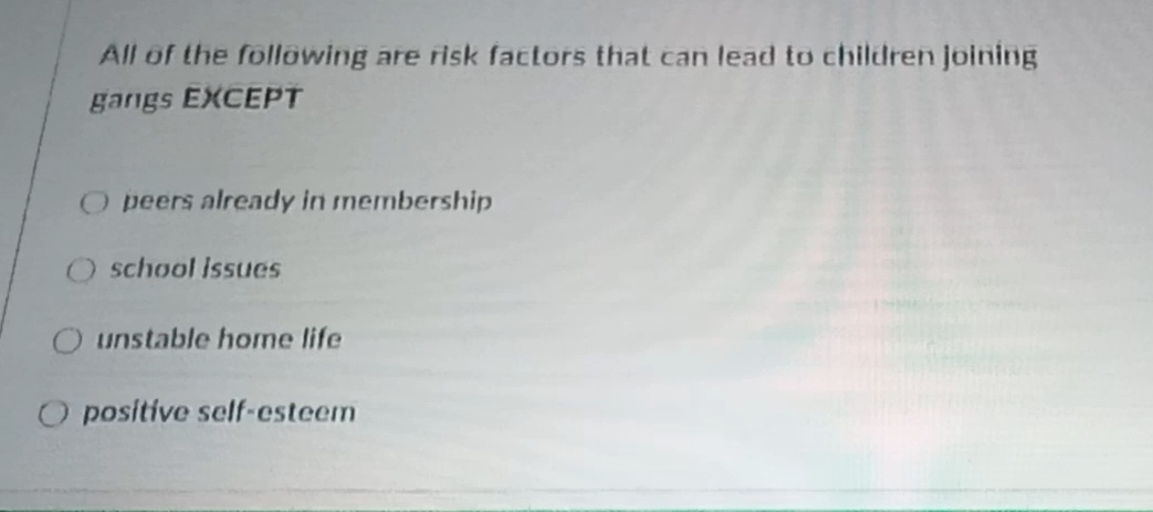 All of the follöwing are risk factors that can lead to children joining
gangs EXCEPT
peers already in membership
school issues
unstable home life
positive self-esteem