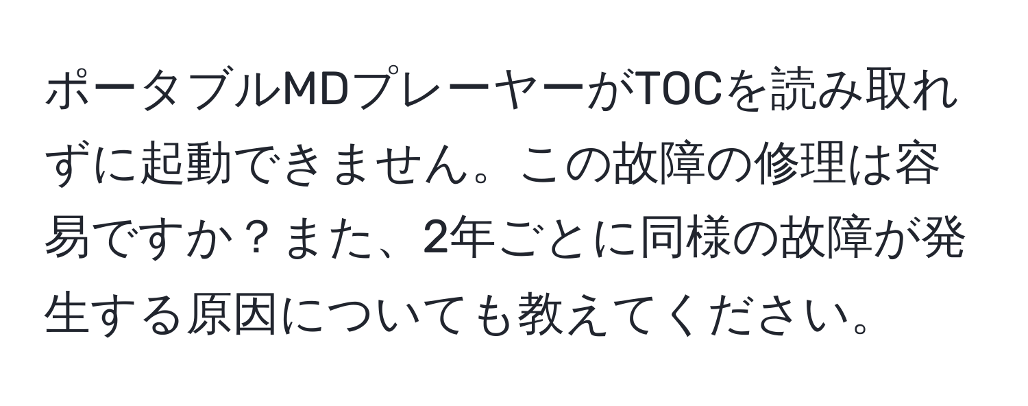 ポータブルMDプレーヤーがTOCを読み取れずに起動できません。この故障の修理は容易ですか？また、2年ごとに同様の故障が発生する原因についても教えてください。