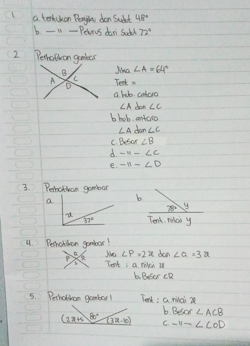 a tentokan Penjilay dan Sadut 48°
b. 11 - Petorus dari Sudhat 72°
2. Perhatik an gambar
Jika ∠ A=64°
Tent =
a. hub. antara
∠ A dan ∠ C
b hub. antara
∠ A dan ∠ C
C. BeS ar ∠ B
d. -11-∠ C
e. -11X=11-∠ D
3. Perhatikan gambar
a.
b.
78° y
Tent, nilai y
4. Perhatikan gambar!
a Jika ∠ P=2x dan ∠ Q=3x
P
s Tent: a. nilai z
6. Besar ∠ R
5. Perhatikan gambar! Tent; a nilai 28
6. Besar ∠ ACB
C. -11-∠ COD