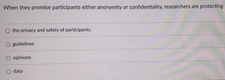 When they promise participants either anonymity or confdentiality, researchers are protecting
the privacy and safety of participants.
guidelines
opinions
data