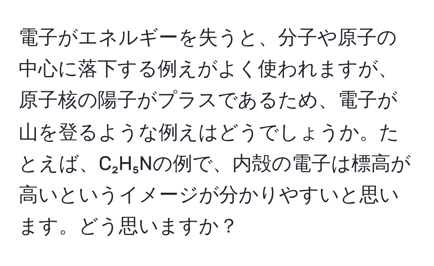 電子がエネルギーを失うと、分子や原子の中心に落下する例えがよく使われますが、原子核の陽子がプラスであるため、電子が山を登るような例えはどうでしょうか。たとえば、C₂H₅Nの例で、内殻の電子は標高が高いというイメージが分かりやすいと思います。どう思いますか？