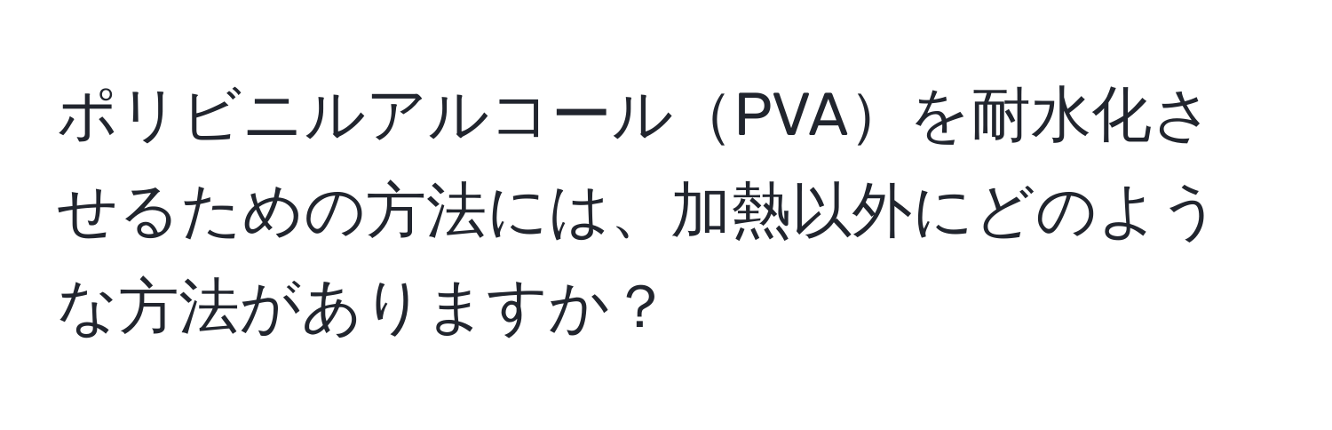 ポリビニルアルコールPVAを耐水化させるための方法には、加熱以外にどのような方法がありますか？