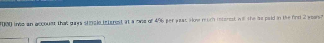 7000 into an account that pays simple interest at a rate of 4% per year. How much interest will she be paid in the first 2 years7