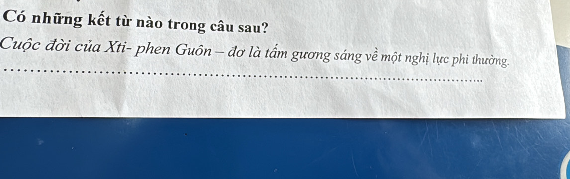 Có những kết từ nào trong câu sau? 
_ 
Cuộc đời của Xti- phen Guôn - đơ là tấm gương sáng về một nghị lực phi thường.