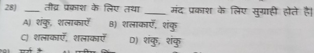 तीव्र प्रकाश के लिए तथा _मंद प्रकाश के लिए सुग्राही होते है।
A) शंकु, शलाकाए B) शलाकाए, शंकु
C) शलाकाएँ, शलाकाएँ D) शंकु, शंकु