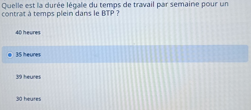 Quelle est la durée légale du temps de travail par semaine pour un
contrat à temps plein dans le BTP ?
40 heures
35 heures
39 heures
30 heures