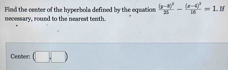 Find the center of the hyperbola defined by the equation frac (y-8)^225-frac (x-4)^216=1. If 
necessary, round to the nearest tenth. 
Center: (□ ,□ )