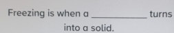 Freezing is when a _turns 
into a solid.