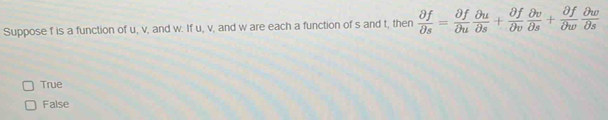 Suppose f is a function of u, v, and w. If u, v, and w are each a function of s and t, then  partial f/partial s = partial f/partial u  partial u/partial s + partial f/partial v  partial v/partial s + partial f/partial w  partial w/partial s 
True
False