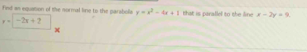 Find an equation of the normal line to the parabola y=x^2-4x+1 that is parallel to the line x-2y=9.
y=-2x+2